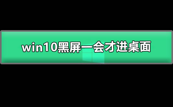 Windows 10黑屏一会才进桌面什么问题?Windows 10黑屏一会才进桌面的解决方案