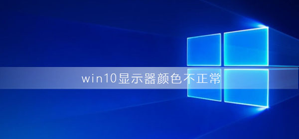 Windows 10显示器颜色不正常如何解决？Windows 10显示器颜色不正常解决方案